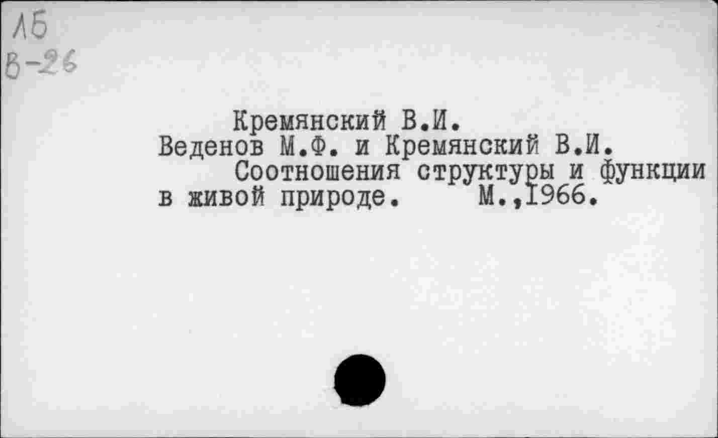 ﻿Креминский В.И.
Веденов М.Ф. и Кремянский В.И.
Соотношения структуры и функции в живой природе. М.,1966.